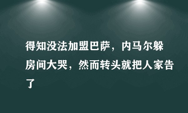 得知没法加盟巴萨，内马尔躲房间大哭，然而转头就把人家告了