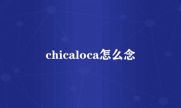 chicaloca怎么念