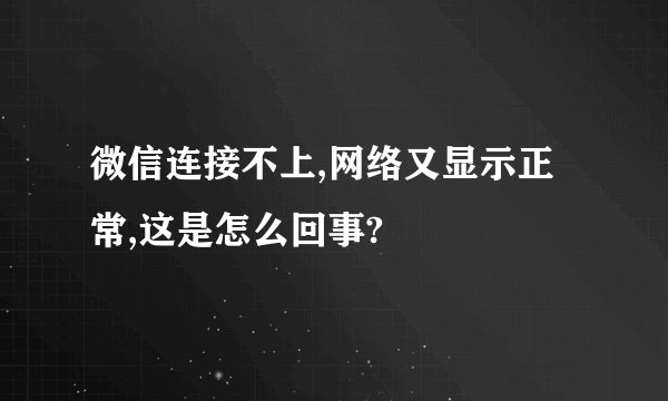 微信连接不上,网络又显示正常,这是怎么回事?