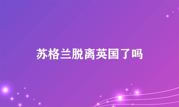 苏格兰脱离英国了吗