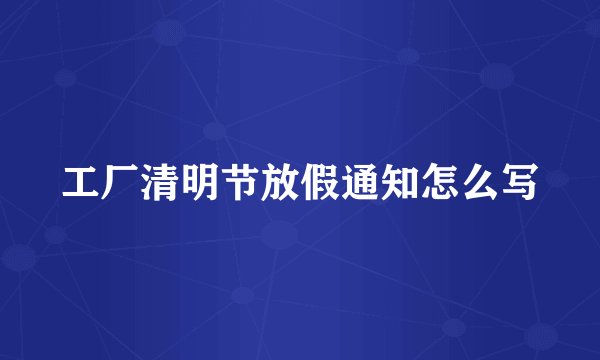 工厂清明节放假通知怎么写