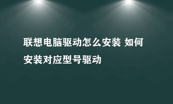 联想电脑驱动怎么安装 如何安装对应型号驱动