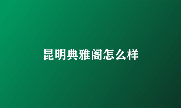 昆明典雅阁怎么样
