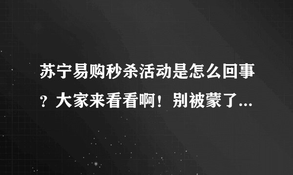 苏宁易购秒杀活动是怎么回事？大家来看看啊！别被蒙了也不知道！