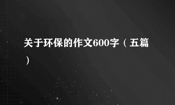 关于环保的作文600字（五篇）