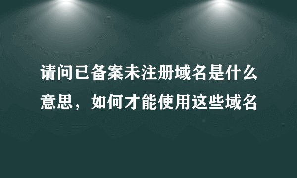请问已备案未注册域名是什么意思，如何才能使用这些域名