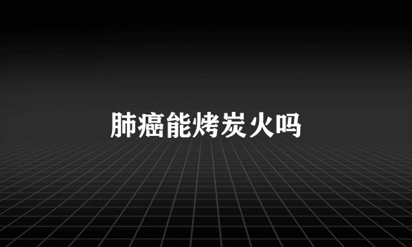 肺癌能烤炭火吗