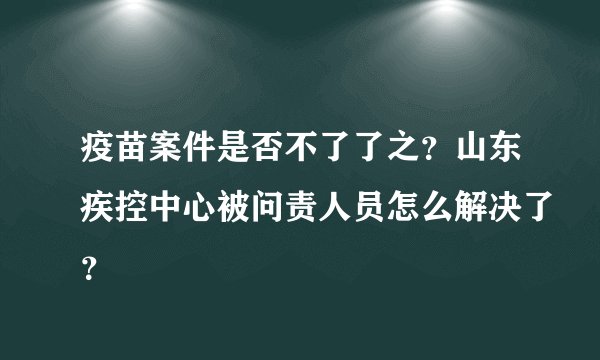 疫苗案件是否不了了之？山东疾控中心被问责人员怎么解决了？
