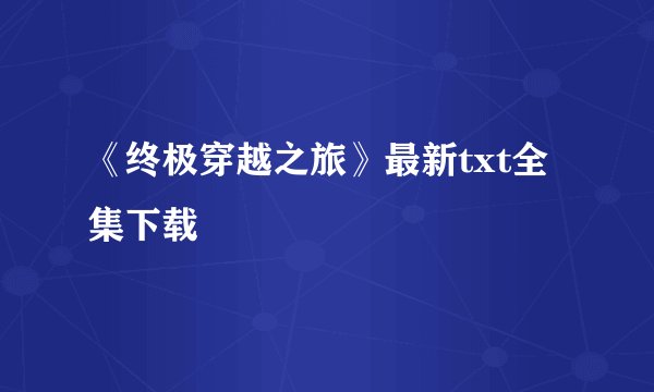 《终极穿越之旅》最新txt全集下载