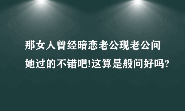 那女人曾经暗恋老公现老公问她过的不错吧!这算是般问好吗?