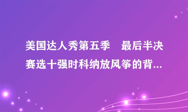美国达人秀第五季　最后半决赛选十强时科纳放风筝的背景音乐　一个男的唱得　不是you raise me up 　求...