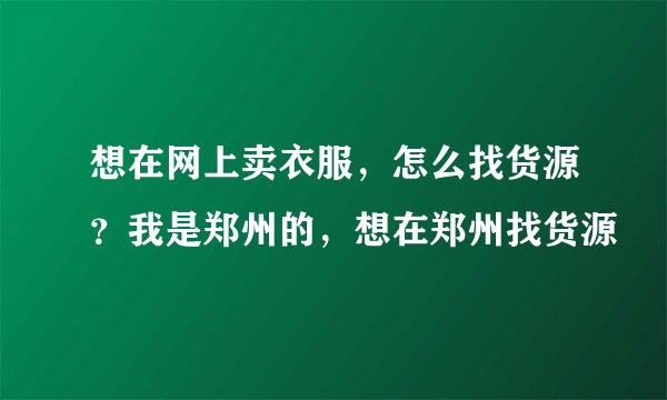 想在网上卖衣服，怎么找货源？我是郑州的，想在郑州找货源
