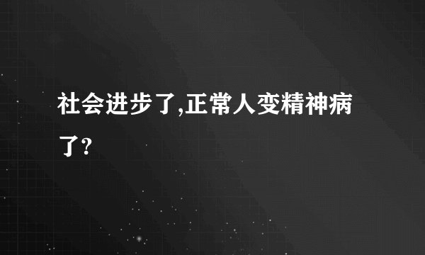 社会进步了,正常人变精神病了?