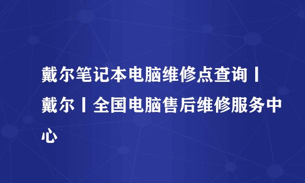 戴尔笔记本电脑维修点查询丨戴尔丨全国电脑售后维修服务中心