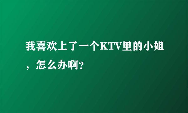 我喜欢上了一个KTV里的小姐，怎么办啊？