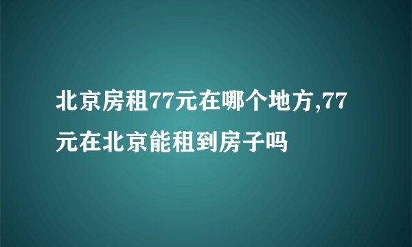 北京房租77元在哪个地方,77元在北京能租到房子吗