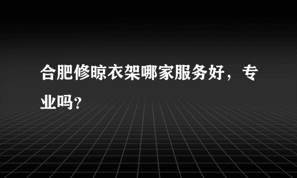 合肥修晾衣架哪家服务好，专业吗？