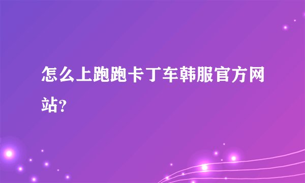 怎么上跑跑卡丁车韩服官方网站？