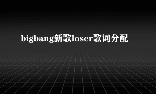 bigbang新歌loser歌词分配