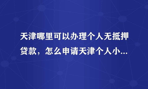 天津哪里可以办理个人无抵押贷款，怎么申请天津个人小额贷款？
