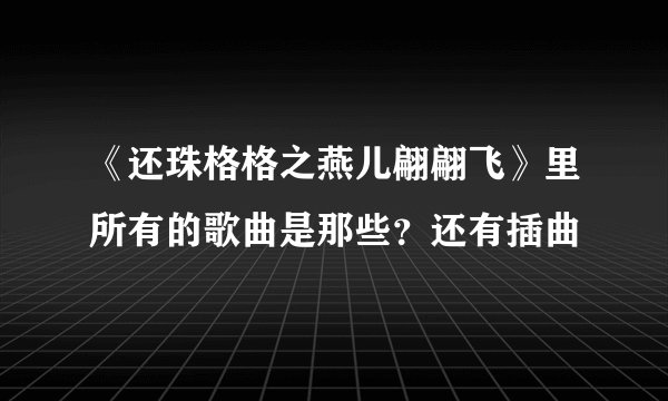 《还珠格格之燕儿翩翩飞》里所有的歌曲是那些？还有插曲