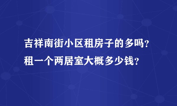 吉祥南街小区租房子的多吗？租一个两居室大概多少钱？