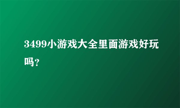 3499小游戏大全里面游戏好玩吗？