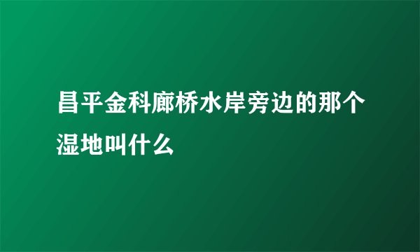 昌平金科廊桥水岸旁边的那个湿地叫什么