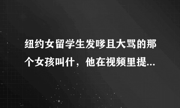 纽约女留学生发嗲且大骂的那个女孩叫什，他在视频里提到的微博 是什么啊