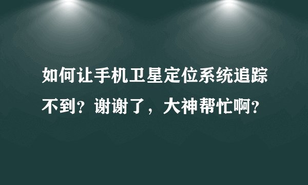 如何让手机卫星定位系统追踪不到？谢谢了，大神帮忙啊？