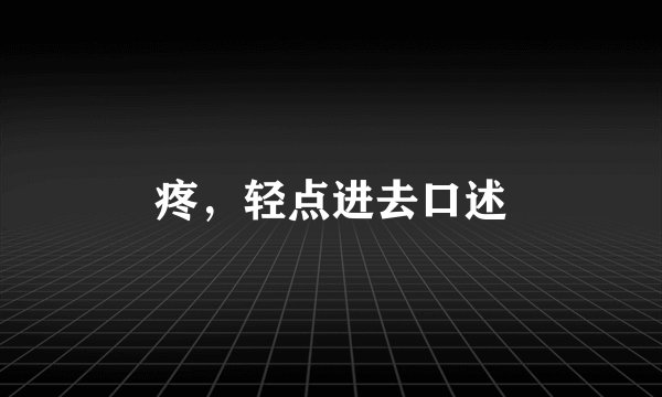疼，轻点进去口述