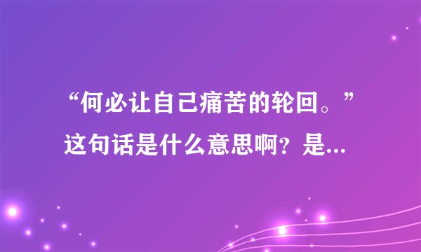 “何必让自己痛苦的轮回。” 这句话是什么意思啊?是不是和佛教有点关系?