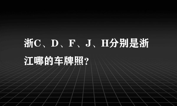 浙C、D、F、J、H分别是浙江哪的车牌照？