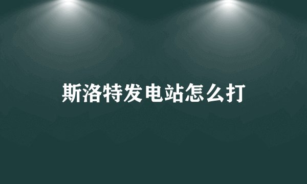 斯洛特发电站怎么打