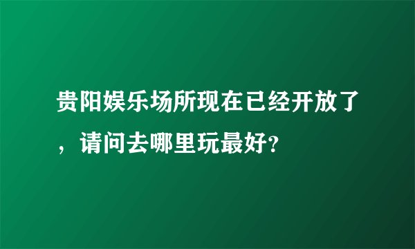 贵阳娱乐场所现在已经开放了，请问去哪里玩最好？