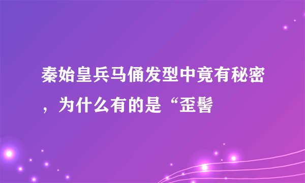 秦始皇兵马俑发型中竟有秘密，为什么有的是“歪髻