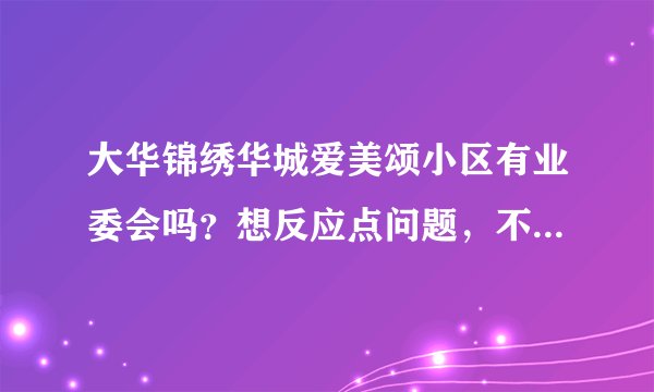 大华锦绣华城爱美颂小区有业委会吗？想反应点问题，不知道该怎么联系？