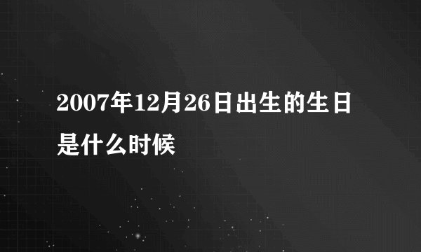 2007年12月26日出生的生日是什么时候