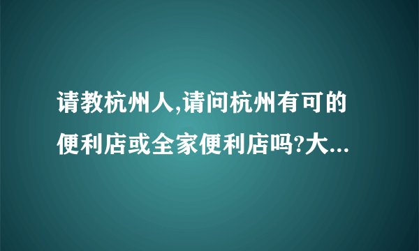 请教杭州人,请问杭州有可的便利店或全家便利店吗?大概有几家?