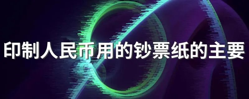 印制人民币用的钞票纸的主要原料是什么 人民币是什么