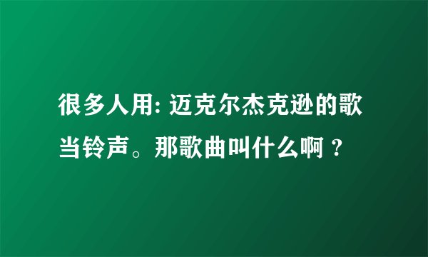 很多人用: 迈克尔杰克逊的歌当铃声。那歌曲叫什么啊 ?