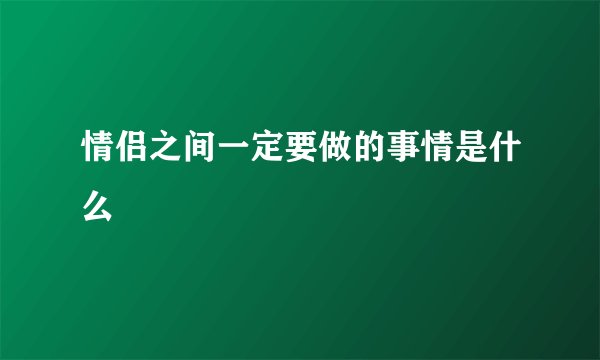 情侣之间一定要做的事情是什么
