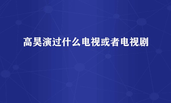 高昊演过什么电视或者电视剧