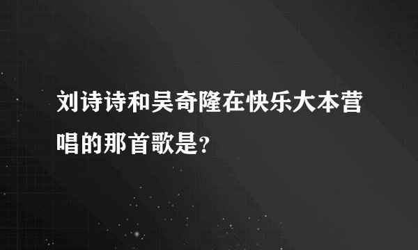 刘诗诗和吴奇隆在快乐大本营唱的那首歌是？