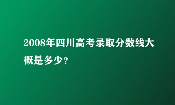2008年四川高考录取分数线大概是多少？