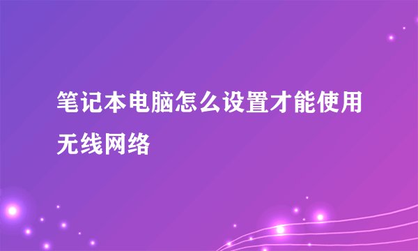 笔记本电脑怎么设置才能使用无线网络