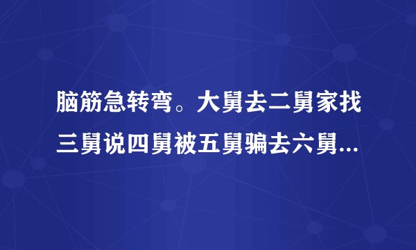 脑筋急转弯。大舅去二舅家找三舅说四舅被五舅骗去六舅家偷七舅放在八舅柜子里九舅借十舅发给十一舅工资的