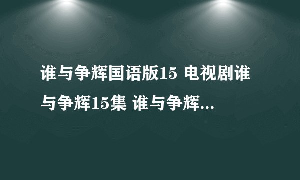 谁与争辉国语版15 电视剧谁与争辉15集 谁与争辉国语15集