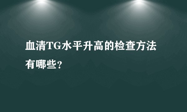 血清TG水平升高的检查方法有哪些?