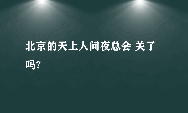 北京的天上人间夜总会 关了吗?